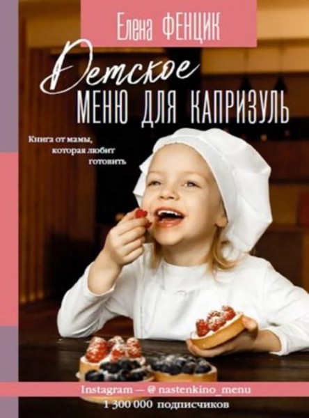 Елена Фенцик: Детское меню для капризуль. Книга от мамы, которая любит готовить