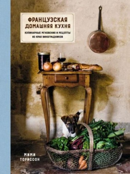 Мими Ториссон: Французская домашняя кухня. Кулинарные мгновения и рецепты из края виноградников