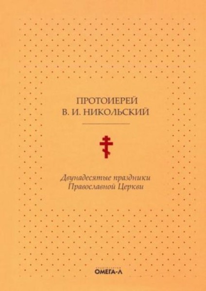 В.И. Протоиерей: Двунадесятые праздники Православной Церкви, или Цветник церковного сада