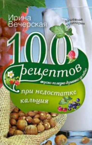 Ирина Вечерская: 100 рецептов при недостатке кальция. Вкусно, полезно, душевно, целебно