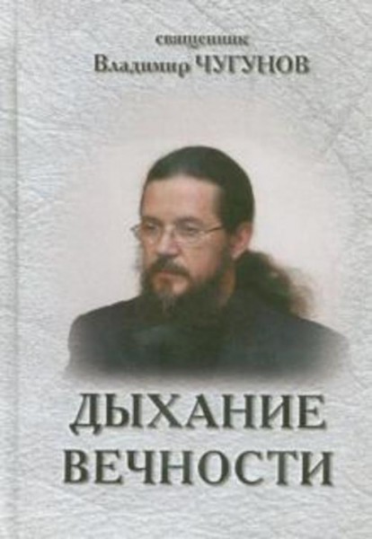Владимир Чугунов: Дыхание вечности. Священник Владимир Чугунов