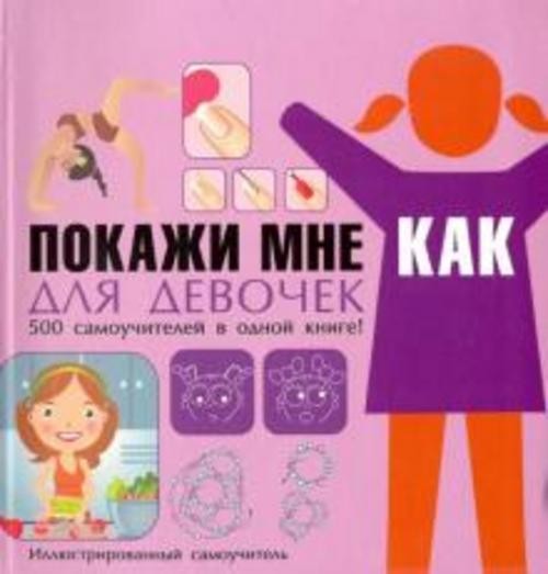 Елена Хомич: Покажи мне как. Для девочек. 500 самоучителей в одной книге!