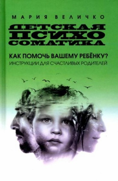 Мария Величко: Детская психосоматика. Как помочь вашему ребенку? Инструкция для счастливых родителей