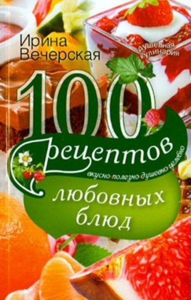 Ирина Вечерская: 100 рецептов любовных блюд